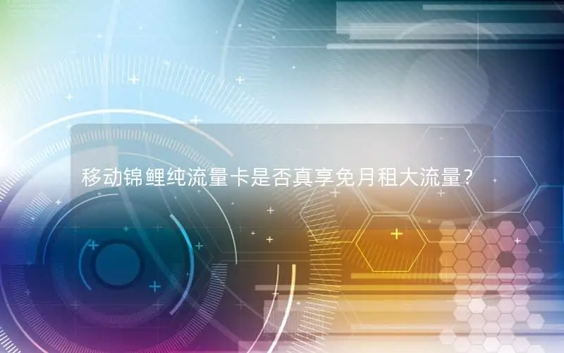 移动锦鲤纯流量卡是否真享免月租大流量？