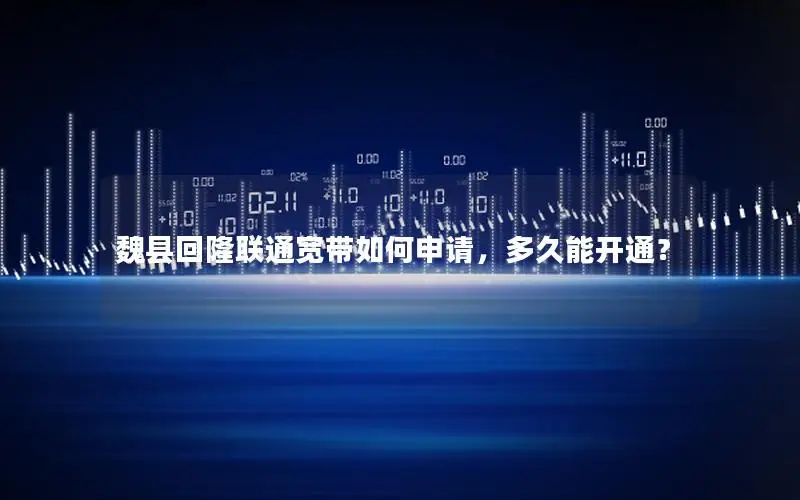 魏县回隆联通宽带如何申请，多久能开通？