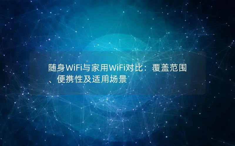 随身WiFi与家用WiFi对比：覆盖范围、便携性及适用场景