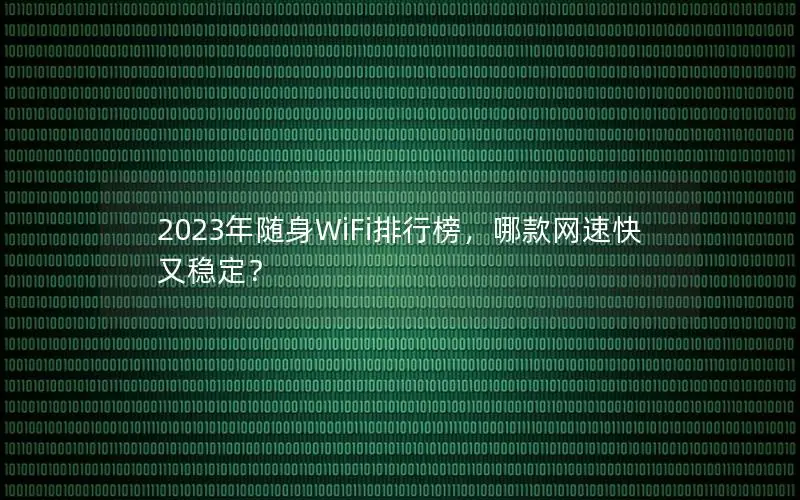 2023年随身WiFi排行榜，哪款网速快又稳定？