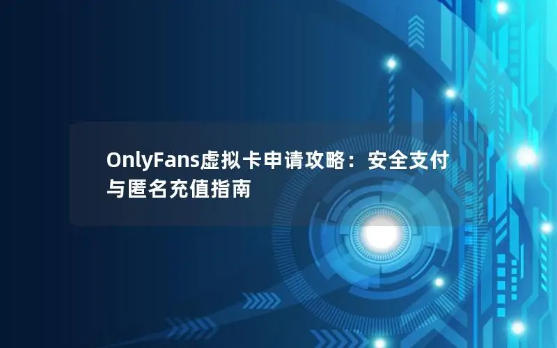 OnlyFans虚拟卡申请攻略：安全支付与匿名充值指南