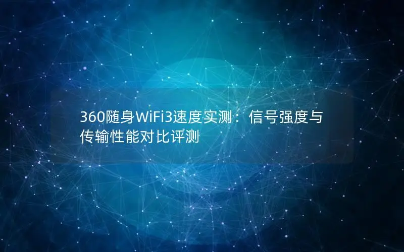 360随身WiFi3速度实测：信号强度与传输性能对比评测