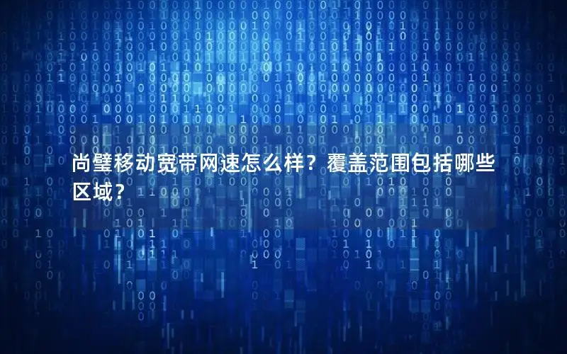 尚璧移动宽带网速怎么样？覆盖范围包括哪些区域？