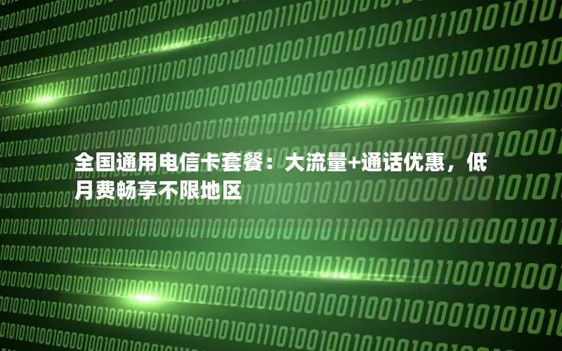 全国通用电信卡套餐：大流量+通话优惠，低月费畅享不限地区