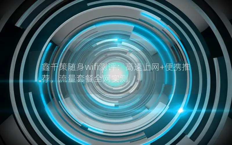 鑫千策随身wifi测评：高速上网+便携推荐，流量套餐全网实测