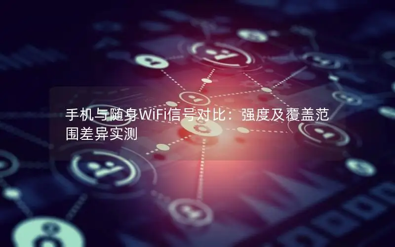 手机与随身WiFi信号对比：强度及覆盖范围差异实测