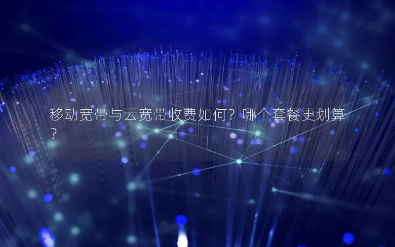 移动宽带与云宽带收费如何？哪个套餐更划算？