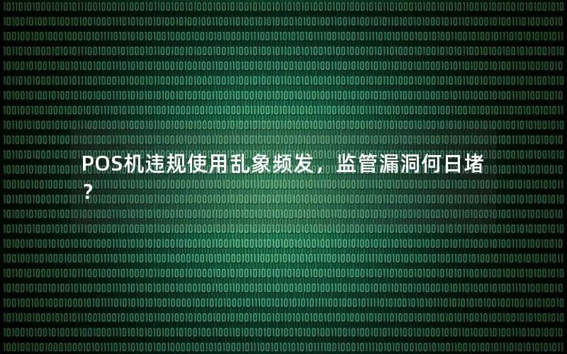 POS机违规使用乱象频发，监管漏洞何日堵？