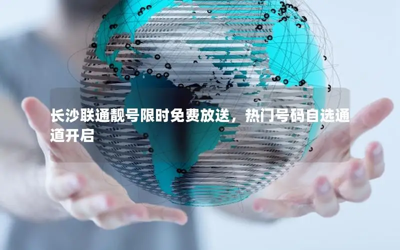 长沙联通靓号限时免费放送，热门号码自选通道开启