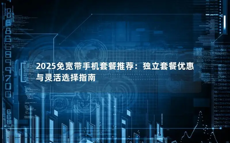 2025免宽带手机套餐推荐：独立套餐优惠与灵活选择指南
