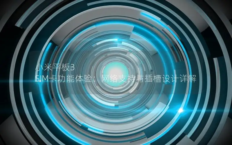 小米平板3 SIM卡功能体验：网络支持与插槽设计详解