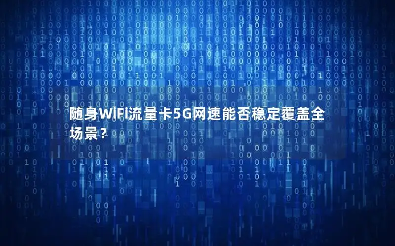 随身WiFi流量卡5G网速能否稳定覆盖全场景？