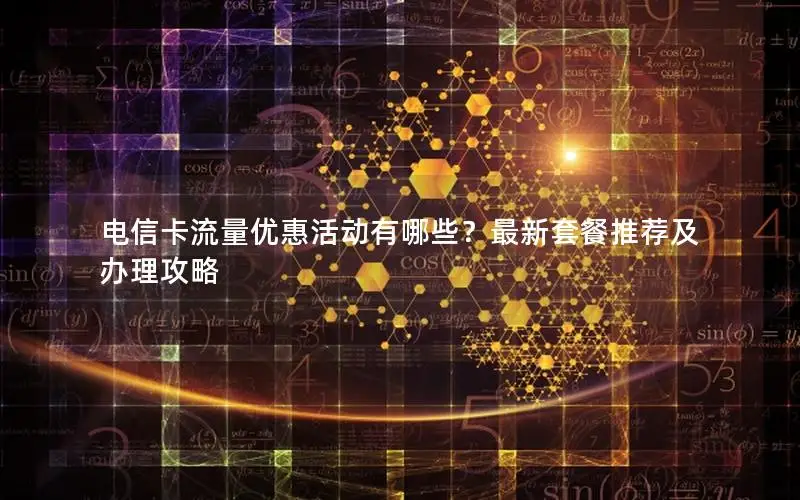 电信卡流量优惠活动有哪些？最新套餐推荐及办理攻略