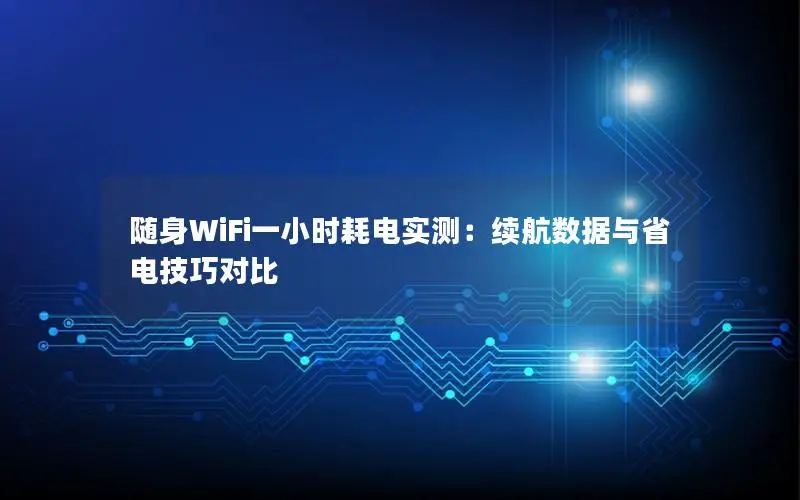随身WiFi一小时耗电实测：续航数据与省电技巧对比