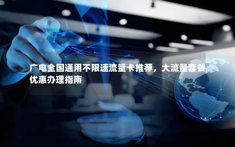广电全国通用不限速流量卡推荐，大流量套餐优惠办理指南