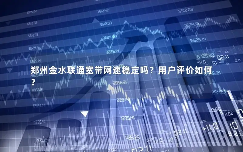 郑州金水联通宽带网速稳定吗？用户评价如何？