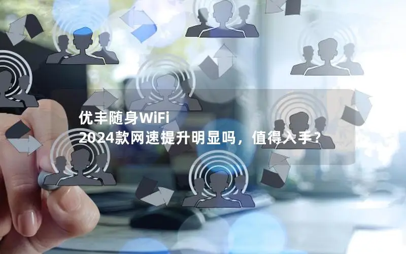 优丰随身WiFi 2024款网速提升明显吗，值得入手？