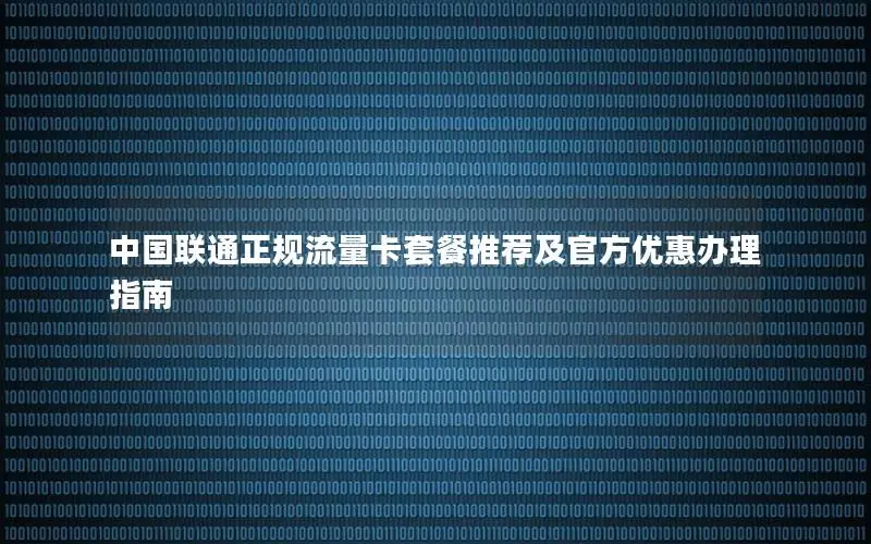 中国联通正规流量卡套餐推荐及官方优惠办理指南