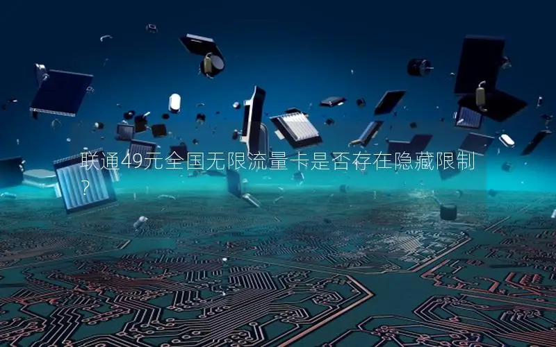 联通49元全国无限流量卡是否存在隐藏限制？