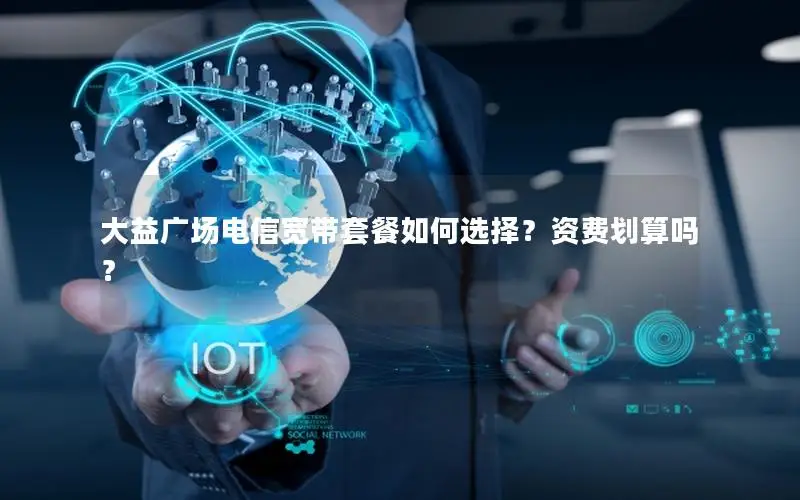 大益广场电信宽带套餐如何选择？资费划算吗？