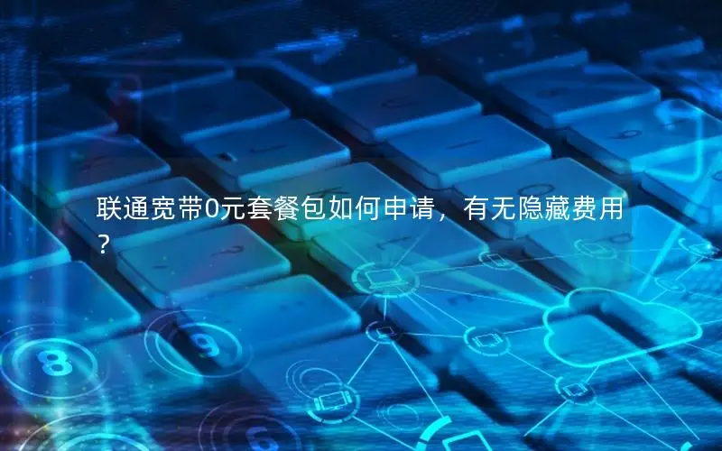 联通宽带0元套餐包如何申请，有无隐藏费用？
