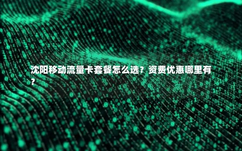 沈阳移动流量卡套餐怎么选？资费优惠哪里有？