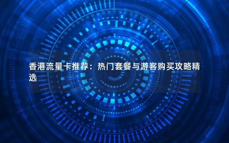 香港流量卡推荐：热门套餐与游客购买攻略精选