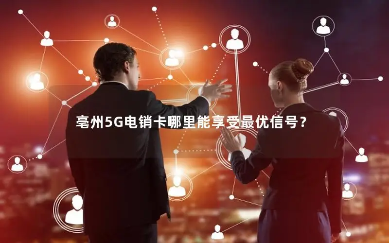 亳州5G电销卡哪里能享受最优信号？