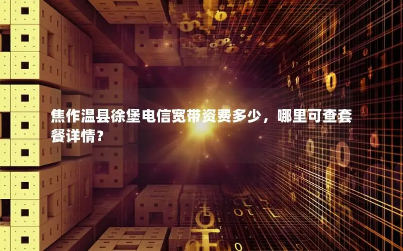焦作温县徐堡电信宽带资费多少，哪里可查套餐详情？