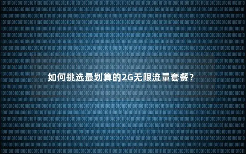 如何挑选最划算的2G无限流量套餐？