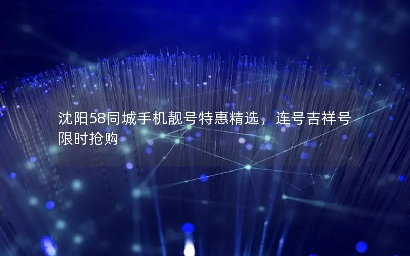 沈阳58同城手机靓号特惠精选，连号吉祥号限时抢购