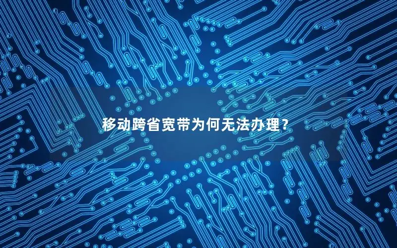 移动跨省宽带为何无法办理？