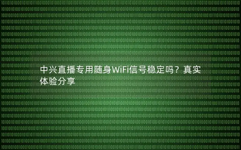 中兴直播专用随身WiFi信号稳定吗？真实体验分享