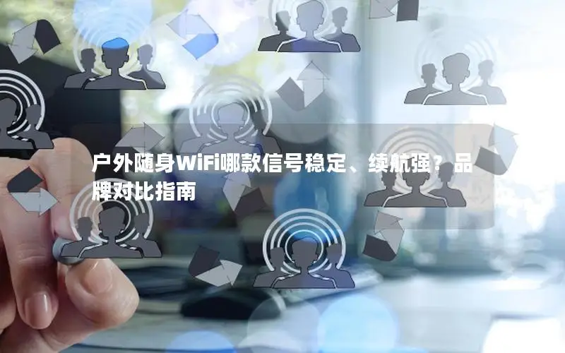 户外随身WiFi哪款信号稳定、续航强？品牌对比指南