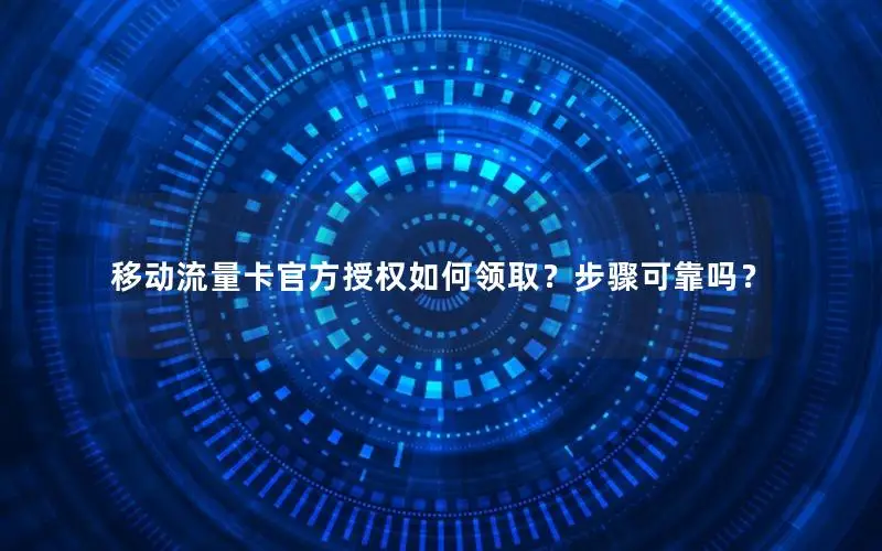 移动流量卡官方授权如何领取？步骤可靠吗？