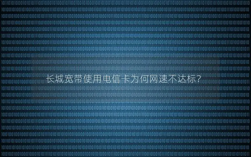 长城宽带使用电信卡为何网速不达标？