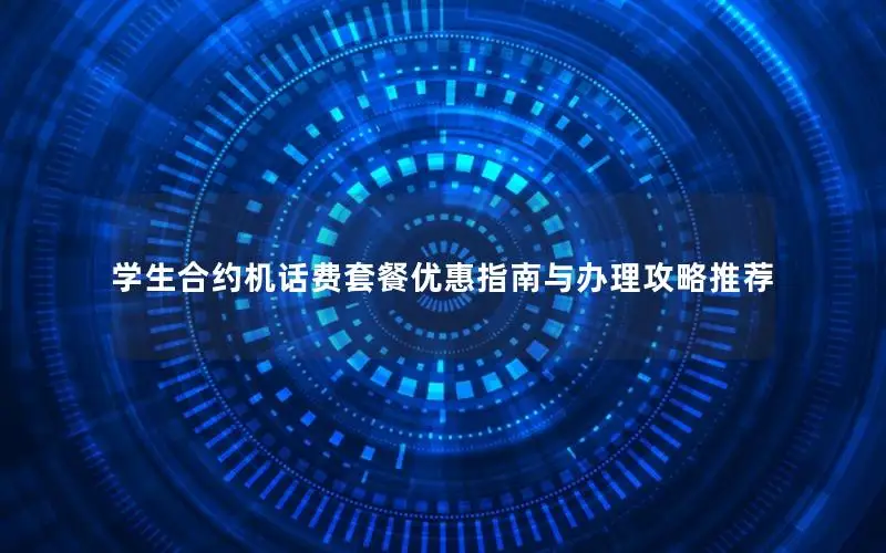 学生合约机话费套餐优惠指南与办理攻略推荐