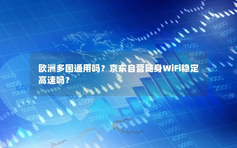 欧洲多国通用吗？京东自营随身WiFi稳定高速吗？
