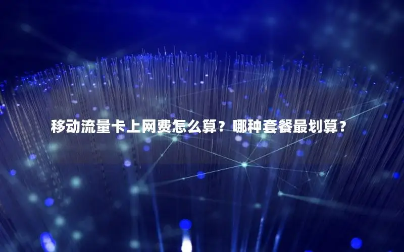 移动流量卡上网费怎么算？哪种套餐最划算？