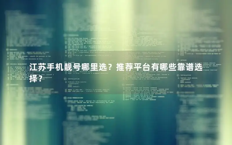江苏手机靓号哪里选？推荐平台有哪些靠谱选择？