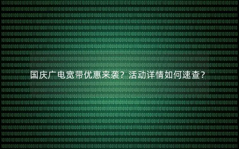 国庆广电宽带优惠来袭？活动详情如何速查？