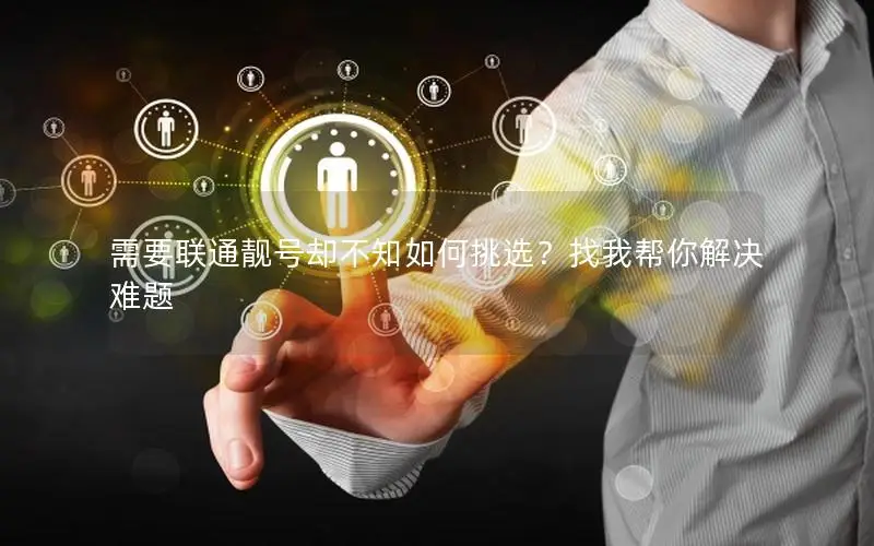 需要联通靓号却不知如何挑选？找我帮你解决难题