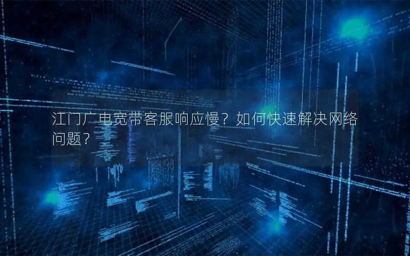 江门广电宽带客服响应慢？如何快速解决网络问题？