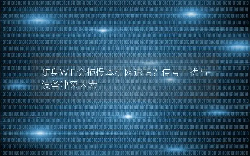 随身WiFi会拖慢本机网速吗？信号干扰与设备冲突因素