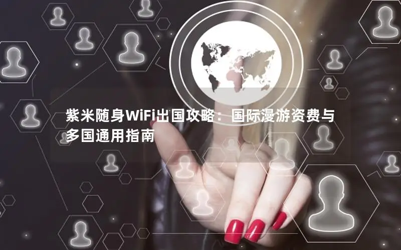 紫米随身WiFi出国攻略：国际漫游资费与多国通用指南