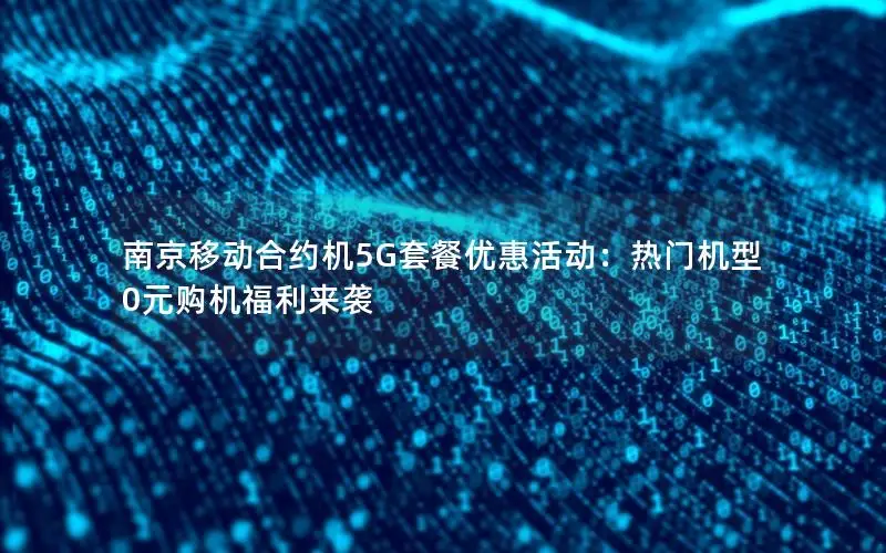 南京移动合约机5G套餐优惠活动：热门机型0元购机福利来袭