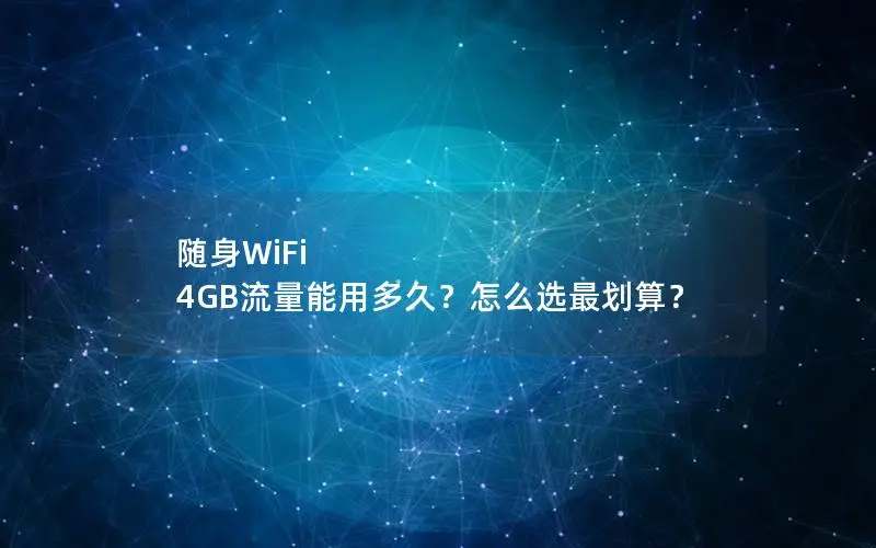 随身WiFi 4GB流量能用多久？怎么选最划算？