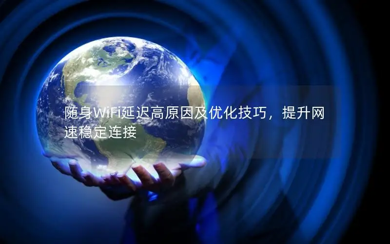 随身WiFi延迟高原因及优化技巧，提升网速稳定连接