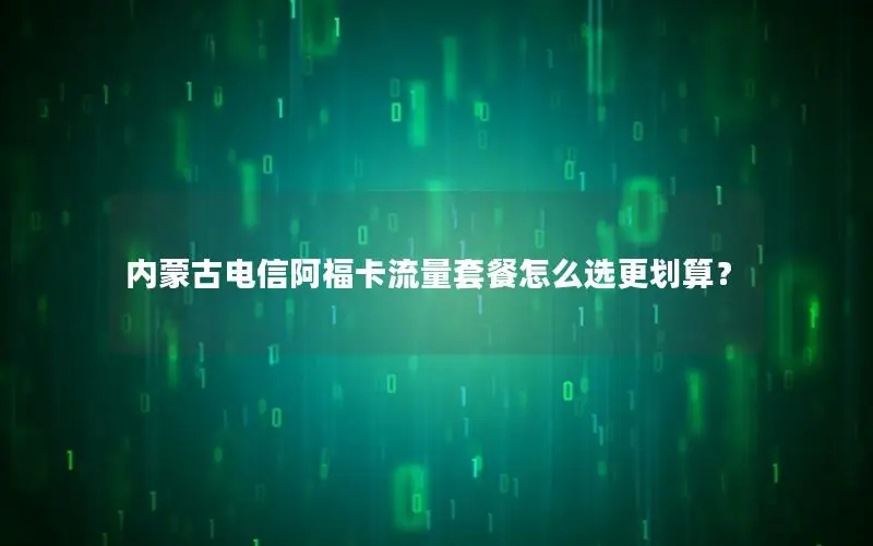 内蒙古电信阿福卡流量套餐怎么选更划算？