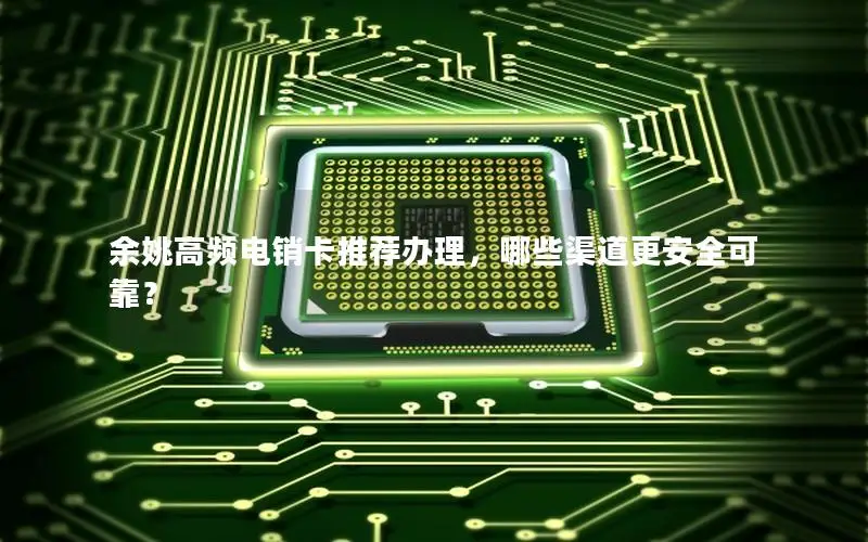 余姚高频电销卡推荐办理，哪些渠道更安全可靠？